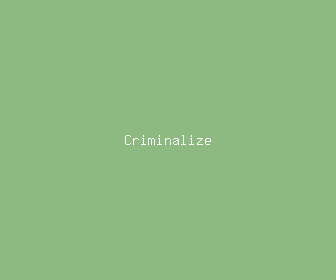 criminalize meaning, definitions, synonyms