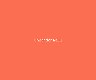 unpardonably meaning, definitions, synonyms
