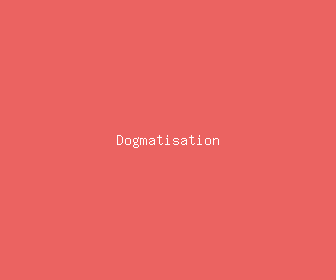 dogmatisation meaning, definitions, synonyms